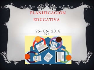 PLANIFICACIÓN
EDUCATIVA
25- 06- 2018
 