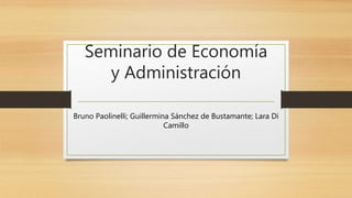 Seminario de Economía
y Administración
Bruno Paolinelli; Guillermina Sánchez de Bustamante; Lara Di
Camillo
 