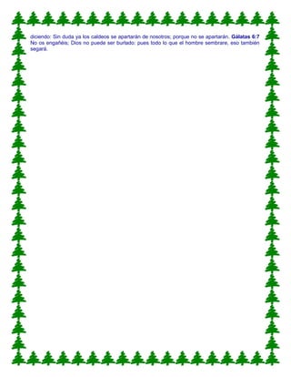 diciendo: Sin duda ya los caldeos se apartarán de nosotros; porque no se apartarán. Gálatas 6:7
No os engañéis; Dios no puede ser burlado: pues todo lo que el hombre sembrare, eso también
segará.
 