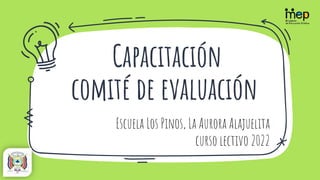 Capacitación
comité de evaluación
Escuela Los Pinos, La Aurora Alajuelita
curso lectivo 2022
 