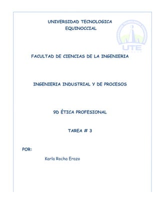 UNIVERSIDAD TECNOLOGICA
EQUINOCCIAL
FACULTAD DE CIENCIAS DE LA INGENIERIA
INGENIERIA INDUSTRIAL Y DE PROCESOS
9D ÉTICA PROFESIONAL
TAREA # 3
POR:
Karla Rocha Erazo
 