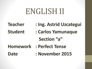ENGLISH II
Teacher : Ing. Astrid Uzcategui
Student : Carlos Yamunaque
Section “a”
Homework : Perfect Tense
Date : November 2015
 