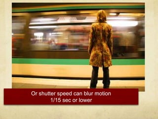 Or shutter speed can blur motion1/15 sec or lower