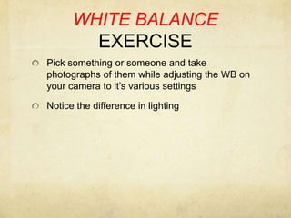 WHITE BALANCE EXERCISEPick something or someone and take photographs of them while adjusting the WB on your camera to it’s various settingsNotice the difference in lighting