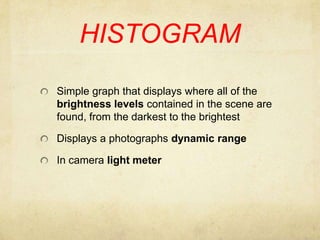 HISTOGRAMSimple graph that displays where all of the brightness levels contained in the scene are found, from the darkest to the brightestDisplays a photographs dynamic rangeIn camera light meter