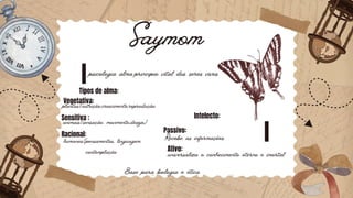 1
1
Saymom
psicologia alma:principio vital dos seres vivos
Tipos de alma:
Vegetativa:
Racional:
Passivo:
Sensitiva :
Ativo:
Intelecto:
plantas(nutrição,crescimento,reprodução
Recebe as informações
universaliza o conhecimento eterno e imortal
animais(sensação, movimento,desejo)
humanos(pensamentos, linguagem,
contemplação
Base para biologia e ética
 