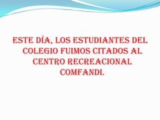 ESTE DÍA, LOS ESTUDIANTES DEL
  COLEGIO FUIMOS CITADOS AL
    CENTRO RECREACIONAL
           COMFANDI.
 
