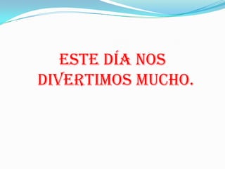 ESTE DÍA NOS
DIVERTIMOS MUCHO.
 
