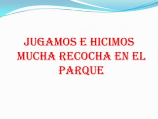 JUGAMOS E HICIMOS
MUCHA RECOCHA EN EL
      PARQUE
 