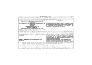 MATRIZ COIVI PARATI VA
INFORME SEGUNDO DEBATE DEL PROYECTO DE LEY DE PROTECCIÓN DE ANIMALES DOMÉSTICOS Y DE COMPAÑÍA
                                                  Y FUNDAMENTOS E>E SU ARTICULADO
INFORME SEGUNDO DEBATE DEL PROYECTO DE LEY DE                                                    FUNDAMENTO
      PROTECCIÓN DE ANIMALES DOMÉSTICOS Y DE
                             COMPAÑÍA
 LEY DE PROTECCION DE ANIMALES DOMESTICOS Y DE Es necesario delimitar con claridad el ámbito de la presente Ley, en la
                             COMPAÑÍA                                 que no se debe incluir otros tipos de animales como los silvestres que
                               TÍTULO I                               en la actualidad tiene su regulación en la Ley Forestal y de
                   DISPOSICIONES GENERALES                            Conservación de Áreas Naturales y Vida Silvestre.
                       CAPÍTULO PRIMERO
      ÁMBITO, OBJETIVO Y DEFINICIONES DE LA LEY
Artículo 1. Ámbito.- El ámbito de la presente Ley es la protección
integral de los animales domésticos y de compañía.
Artículo 2.- Objeto.- La presente Ley tiene por objeto establecer las La propuesta de la presente Ley tiene como fundamento el respeto a la
normas para la protección integral de los animales domésticos y de integridad de los animales domésticos y de compañía,
compañía, garantizando su bienestar y procurándoles una atención responsabilizando en primer lugar al propietario, poseedor o tenedor
especializada.                                                        del animal, en caso que no exista dicho propietario, es el Estado, que
                                                                      por intermedio de los Gobiernos Autónomos Descentralizados
                                                                      Municipales regulará todo aquello vinculado con el cuidado de los
                                                                      animales domésticos y de compañía.
Artículo 3.- Definiciones.- Para efectos de la presente Ley, se       a) Respecto de la definición "animal", existen varias definiciones y
entenderá por:                                                        propuestas desde el derecho comparado como son las legislaciones
                                                                      Mexicana, Reino Unido y de Estados Unidos, sin embargo, la comisión
    a) Animal: es cualquier ser vivo del reino animal capaz de aceptó la propuesta realizada por la Secretaría Nacional de Educación
        cumplir las funciones esenciales de alimentarse, respirar, Superior, Ciencia, Tecnología e Innovación.
        reproducirse, excretar; y, tener una respuesta al movimiento;
    b) Animales domésticos: es un animal que ha sido reproducido y b) La presente definición es necesaria para establecer en que momento
        criado bajo el control del ser humano, que convive con él y se puede considerar que un animal es doméstico, particular por el cual
        requiere de este para su subsistencia y que no se trata de se tomó en cuenta la definición de la legislación Mexicana.


                                                                      1
 