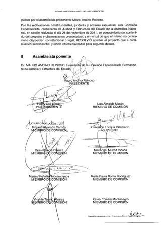 INFORME PARA SEGUNDO DEBATE DE LA LEY DE REPETICIÓN




puesta por el asambleísta proponente Mauro Andino Reinoso.
Por las motivaciones constitucionales, jurídicas y sociales expuestas, esta Comisión
Especializada Permanente de Justicia y Estructura del Estado de la Asamblea Nacio-
nal, en sesión realizada el día 28 de noviembre de 2011, en conocimiento del conteni-
do del proyecto y observaciones presentadas, y en virtud de que el mismo no contra-
viene disposición constitucional o legal, RESOLVIÓ aprobar el proyecto que a conti-
nuación se transcribe, y emitir informe favorable para segundo debate.



8       Asambleísta ponente

Dr. MAURO ANDINO REINOSO, Presidente 6e la Cojnisión Especializada Permanen-
                                                       j


te de Justicia y Estructura del Estado, • i



                                 Mauro Andino Reinoso
                                       ¡ESIDENTE




                                                                     Luis Almeida Moran
                                                                  MIEMBRO DE COMISIÓN




                                                                  Mariángel Muñoz Vicuña
                                                                  MIEMBRO DE COMISIÓN




     Marisol PeñafierMontesdeoca                               María Paula Romo Rodríguez
      MIEMBRO DI: COMISIÓN                                      MIEMBRO DE COMISIÓN




              /
        Vicente Tailanb Jvarez                                   Xavier Tómala Montenegro
        ÍIEMBROD - (MISIÓN                                       MIEMBRO DE COMISIÓN



                                                           COMISIÓN ESPECIALIZADA DE JUSTICIA Y ESTRUCTURA DEL ESTADO | Página 21 de   2%^-—
 
