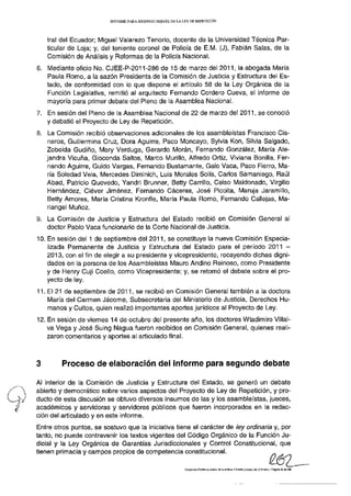 INFORME PARA SEGUNDO DEBATE DE LA L E Y DE REPETICIÓN




    tral del Ecuador; Miguel Valarezo Tenorio, docente de la Universidad Técnica Par-
    ticular de Loja; y, del teniente coronel de Policía de E.M. (J), Fabián Salas, de la
    Comisión de Análisis y Reformas de la Policía Nacional.
6. Mediante oficio No. CJEE-P-2011-286 de 15 de marzo del 2011, la abogada María
   Paula Romo, a la sazón Presidenta de la Comisión de Justicia y Estructura del Es-
   tado, de conformidad con lo que dispone el artículo 58 de la Ley Orgánica de la
   Función Legislativa, remitió al arquitecto Fernando Cordero Cueva, el informe de
   mayoría para primer debate del Pleno de la Asamblea Nacional.
7. En sesión del Pleno de la Asamblea Nacional de 22 de marzo del 2011, se conoció
   y debatió el Proyecto de Ley de Repetición.
8. La Comisión recibió observaciones adicionales de los asambleístas Francisco Cis-
   neros, Guillermina Cruz, Dora Aguirre, Paco Moncayo, Sylvia Kon, Silvia Salgado,
   Zobeida Gudiño, Mary Verduga, Gerardo Moran, Fernando González, María Ale-
   jandra Vicuña, Gioconda Saltos, Marco Murillo, Alfredo Ortiz, Viviana Bonilla, Fer-
   nando Aguirre, Guido Vargas, Fernando Bustamante, Galo Vaca, Paco Fierro, Ma-
   ría Soledad Vela, Mercedes Diminich, Luis Morales Solís, Carlos Samaniego, Raúl
   Abad, Patricio Quevedo, Yandri Brunner, Betty Carrillo, Celso Maldonado, Virgilio
   Hernández, Cléver Jiménez, Fernando Cáceres, José Picoita, Maruja Jaramillo,
   Betty Amores, María Cristina Kronfle, María Paula Romo, Fernando Callejas, Ma-
   riangel Muñoz.
9. La Comisión de Justicia y Estructura del Estado recibió en Comisión General al
   doctor Pablo Vaca funcionario de la Corte Nacional de Justicia.
10. En sesión del 1 de septiembre del 2011, se constituye la nueva Comisión Especia-
    lizada Permanente de Justicia y Estructura del Estado para el período 2011 -
    2013, con el fin de elegir a su presidente y vicepresidente, recayendo dichas digni-
    dades en la persona de los Asambleístas Mauro Andino Reinoso, como Presidente
    y de Henry Cuji Coello, como Vicepresidente; y, se retomó el debate sobre el pro-
    yecto de ley.
11. El 21 de septiembre de 2011, se recibió en Comisión General también a la doctora
    María del Carmen Jácome, Subsecretaría del Ministerio de Justicia, Derechos Hu-
    manos y Cultos, quien realizó importantes aportes jurídicos al Proyecto de Ley.
12. En sesión de viernes 14 de octubre del presente año, los doctores Wladimiro Villal-
    va Vega y José Suing Nagua fueron recibidos en Comisión General, quienes reali-
    zaron comentarios y aportes al articulado final.



3        Proceso de elaboración del informe para segundo debate

Al interior de la Comisión de Justicia y Estructura del Estado, se generó un debate
abierto y democrático sobre varios aspectos del Proyecto de Ley de Repetición, y pro-
ducto de esta discusión se obtuvo diversos insumos de las y los asambleístas, jueces,
académicos y servidoras y servidores públicos que fueron incorporados en la redac-
ción del articulado y en este informe.
Entre otros puntos, se sostuvo que la iniciativa tiene el carácter de ley ordinaria y, por
tanto, no puede contravenir los textos vigentes del Código Orgánico de la Función Ju-
dicial y la Ley Orgánica de Garantías Jurisdiccionales y Control Constitucional, que
tienen primacía y campos propios de competencia constitucional.

                                                               COMISIÓN ESPECIALIZADA DE JUSTICIA Y ESTRUCTURA DEL ESTADO | Página 5 de   29
 