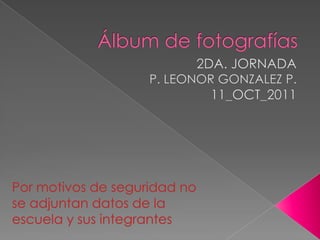 Álbum de fotografías 2DA. JORNADA P. LEONOR GONZALEZ P. 11_OCT_2011 Por motivos de seguridad no se adjuntan datos de la escuela y sus integrantes 