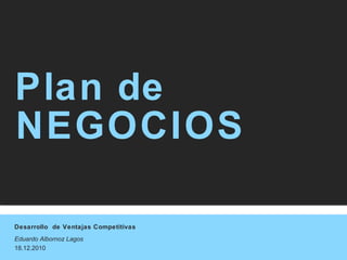Desarrollo de Ventajas Competitivas
Eduardo Albornoz Lagos
18.12.2010
Plan de
NEGOCIOS
 