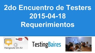 2do Encuentro de Testers
2015-04-18
Requerimientos
 