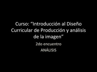 Curso: “Introducción al Diseño
Curricular de Producción y análisis
de la imagen”
2do encuentro
ANÁLISIS

 