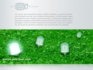 Um mundo mais sustentável renasceu, idéias inovadoras, recursos renováveis,
uma sociedade pelo todo, são os pilares da nossa época. A 2DO acredita e segue
sua missão de prover soluções, produtos e serviços, monitorando e assegurando a
elevação da qualidade, produtividade e desenvolvimento comercial, técnico, tático,
tecnológico, criativo e humano. Atuando em diversas áreas e tendo como objetivo,
ser uma empresa expressiva na história a ser construída pela nova geração.
 