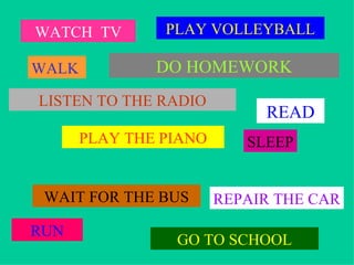 WATCH TV        PLAY VOLLEYBALL

WALK           DO HOMEWORK
LISTEN TO THE RADIO
                             READ
       PLAY THE PIANO      SLEEP


 WAIT FOR THE BUS       REPAIR THE CAR

RUN
                 GO TO SCHOOL
 