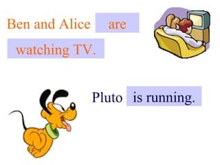 Ben and Alice . are
                ..
 watching TV.


             Pluto is. running.
                   . .
 