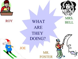 MRS.
ROY          WHAT       BELL
              ARE
             THEY
            DOING?

      JOE
                 MR.
               FOSTER
 