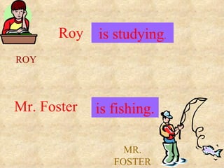 Roy . is .studying.
              .
ROY



Mr. Foster   .is .fishing.
               .

                   MR.
                 FOSTER
 