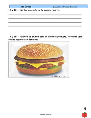 2do Grado Evaluación del Tercer Bimestre
4
12 y 13.- Escribe la reseña de tu cuento favorito.
________________________________________________________
________________________________________________________
________________________________________________________
________________________________________________________
________________________________________________________
14 y 15.- Escribe un anuncio para el siguiente producto. Recuerda usar
frases ingeniosas y llamativas.
Lainitas México
 