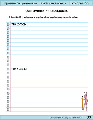 Un valor sin acción, no tiene valor. 33
COSTUMBRES Y TRADICIONES
 Escribe 2 tradiciones y explica cómo acostumbran a celebrarlas.
TRADICIÓN:
TRADICIÓN:
Ejercicios Complementarios 2do Grado - Bloque 3 Exploración
 