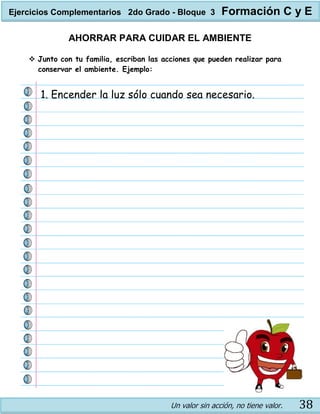 Un valor sin acción, no tiene valor. 38
AHORRAR PARA CUIDAR EL AMBIENTE
 Junto con tu familia, escriban las acciones que pueden realizar para
conservar el ambiente. Ejemplo:
1. Encender la luz sólo cuando sea necesario.
Ejercicios Complementarios 2do Grado - Bloque 3 Formación C y E
 