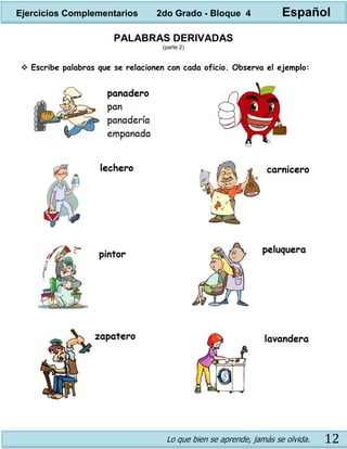 Lo que bien se aprende, jamás se olvida. 12
PALABRAS DERIVADAS
(parte 2)
 Escribe palabras que se relacionen con cada oficio. Observa el ejemplo:
Ejercicios Complementarios 2do Grado - Bloque 4 Español
 