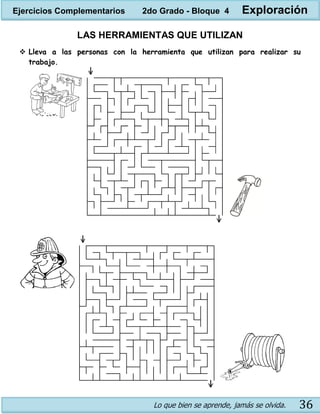 Lo que bien se aprende, jamás se olvida. 36
LAS HERRAMIENTAS QUE UTILIZAN
 Lleva a las personas con la herramienta que utilizan para realizar su
trabajo.
Ejercicios Complementarios 2do Grado - Bloque 4 Exploración
 