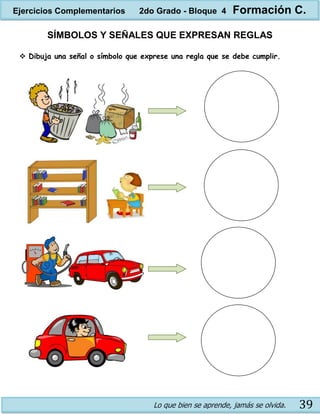 Lo que bien se aprende, jamás se olvida. 39
SÍMBOLOS Y SEÑALES QUE EXPRESAN REGLAS
 Dibuja una señal o símbolo que exprese una regla que se debe cumplir.
Ejercicios Complementarios 2do Grado - Bloque 4 Formación C.
 