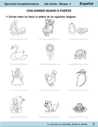 Lo que bien se aprende, jamás se olvida. 5
CON SONIDO SUAVE O FUERTE
 Escribe sobre las líneas el nombre de las siguientes imágenes.
Ejercicios Complementarios 2do Grado - Bloque 4 Español
 