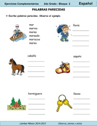Lainitas México 2014-2015 Observa, piensa y actúa. 
PALABRAS PARECIDAS 
 Escribe palabras parecidas. Observa el ejemplo. 
Ejercicios Complementarios 2do Grado - Bloque 2 Español  