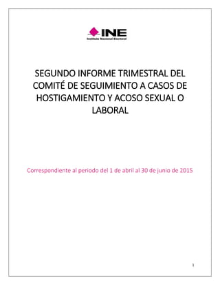 1
SEGUNDO INFORME TRIMESTRAL DEL
COMITÉ DE SEGUIMIENTO A CASOS DE
HOSTIGAMIENTO Y ACOSO SEXUAL O
LABORAL
Correspondiente al periodo del 1 de abril al 30 de junio de 2015
 