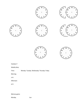 Handout 7
Weekly diary
Time : Monday Tuesday Wednesday Thursday Friday
Morning
a.m.
Afternoon
p.m.
Memory game:
Monday Sun
 