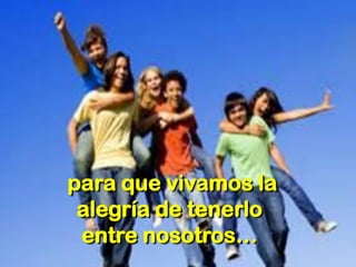 para que vivamos la alegría de tenerlo entre nosotros…  
