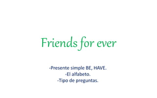 Friends for ever
-Presente simple BE, HAVE.
-El alfabeto.
-Tipo de preguntas.
 