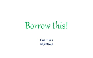 Borrow this!
Questions
Adjectives
 