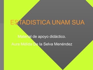 ESTADISTICA UNAM SUA Material de apoyo didáctico. Aura Mélida De la Selva Menéndez 