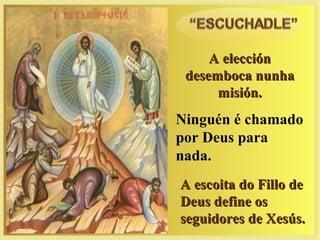 A elección
 desemboca nunha
      misión.
Ninguén é chamado
por Deus para
nada.
A escoita do Fillo de
Deus define os
seguidores de Xesús.
 