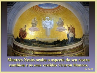 Mentres Xesús oraba o aspecto do seu rostro
cambiou e os seus vestidos viraron blancos.
                                        Lc 9, 28
 