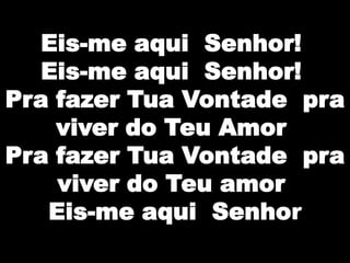 Eis-me aqui Senhor!
Eis-me aqui Senhor!
Pra fazer Tua Vontade pra
viver do Teu Amor
Pra fazer Tua Vontade pra
viver do Teu amor
Eis-me aqui Senhor

 