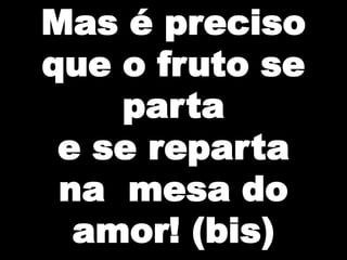 Mas é preciso
que o fruto se
parta
e se reparta
na mesa do
amor! (bis)

 