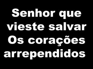 Senhor que
vieste salvar
Os corações
arrependidos

 