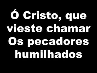 Ó Cristo, que
vieste chamar
Os pecadores
humilhados

 