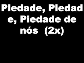 Piedade, Piedad
e, Piedade de
nós (2x)

 