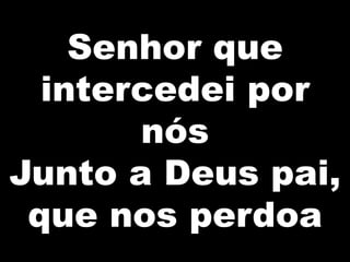 Senhor que
intercedei por
nós
Junto a Deus pai,
que nos perdoa

 