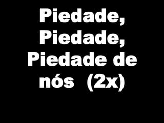 Piedade,
Piedade,
Piedade de
nós (2x)

 