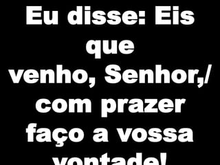 Eu disse: Eis
que
venho, Senhor,/
com prazer
faço a vossa

 