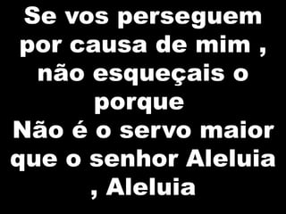Se vos perseguem
por causa de mim ,
não esqueçais o
porque
Não é o servo maior
que o senhor Aleluia
, Aleluia

 